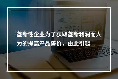 垄断性企业为了获取垄断利润而人为的提高产品售价，由此引起的通