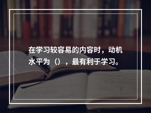 在学习较容易的内容时，动机水平为（），最有利于学习。