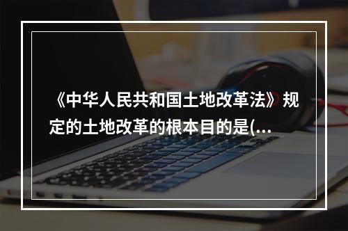 《中华人民共和国土地改革法》规定的土地改革的根本目的是()。