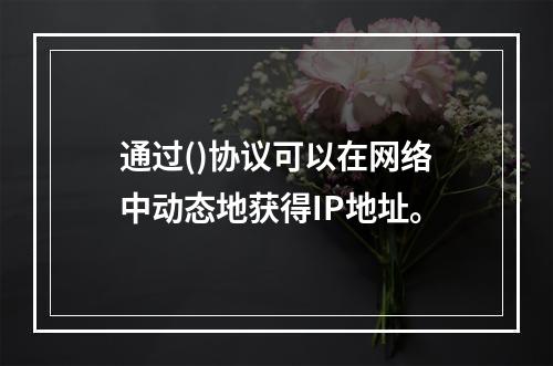 通过()协议可以在网络中动态地获得IP地址。