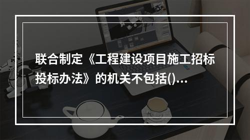 联合制定《工程建设项目施工招标投标办法》的机关不包括()。