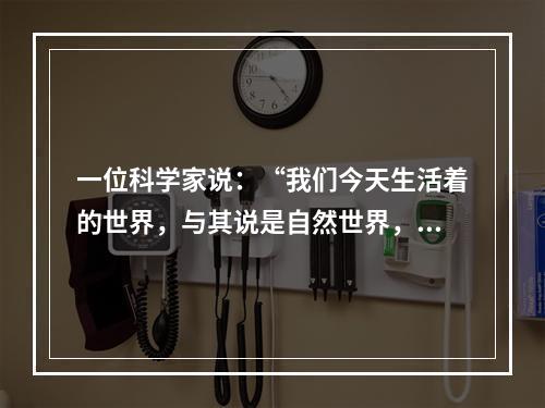 一位科学家说：“我们今天生活着的世界，与其说是自然世界，还不