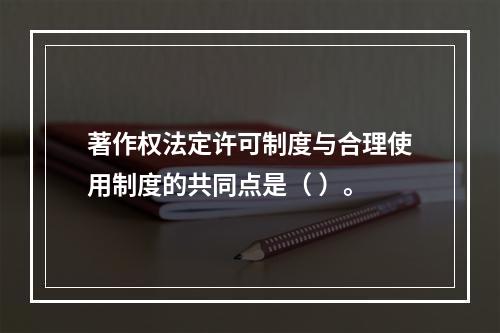 著作权法定许可制度与合理使用制度的共同点是（ ）。