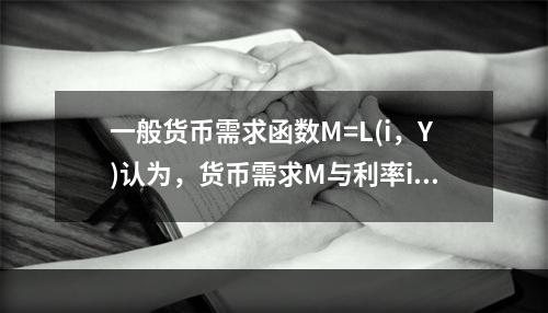 一般货币需求函数M=L(i，Y)认为，货币需求M与利率i和收