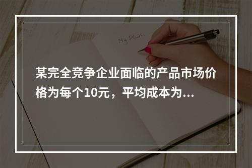 某完全竞争企业面临的产品市场价格为每个10元，平均成本为每个