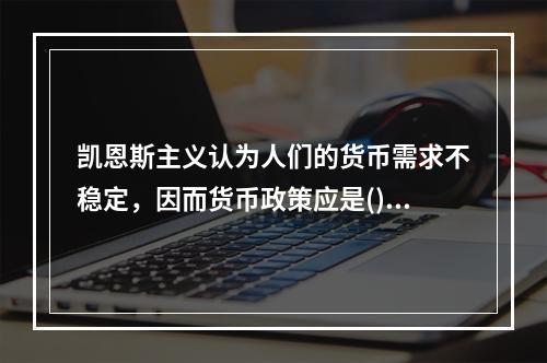 凯恩斯主义认为人们的货币需求不稳定，因而货币政策应是()。