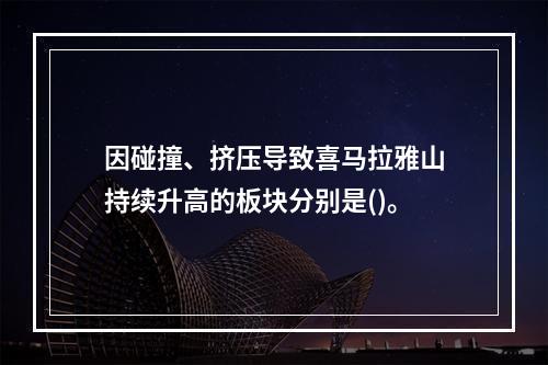 因碰撞、挤压导致喜马拉雅山持续升高的板块分别是()。