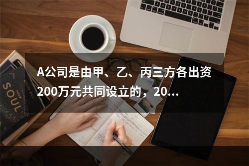 A公司是由甲、乙、丙三方各出资200万元共同设立的，2019