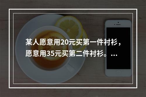 某人愿意用20元买第一件衬衫，愿意用35元买第二件衬衫。第二