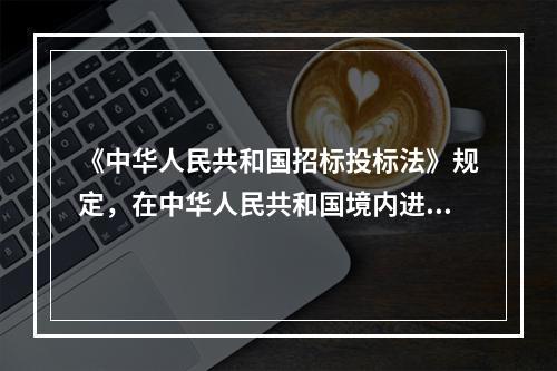 《中华人民共和国招标投标法》规定，在中华人民共和国境内进行下