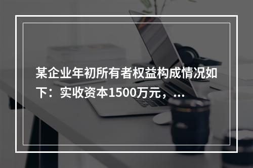 某企业年初所有者权益构成情况如下：实收资本1500万元，资本