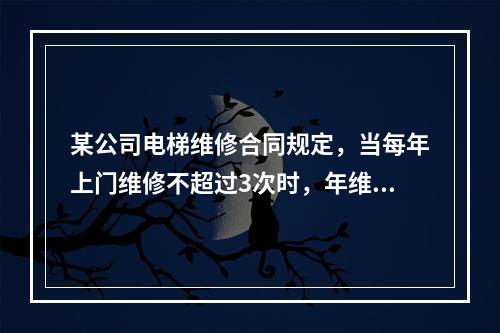 某公司电梯维修合同规定，当每年上门维修不超过3次时，年维修费