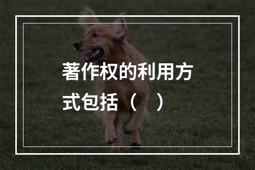 著作权的利用方式包括（　）