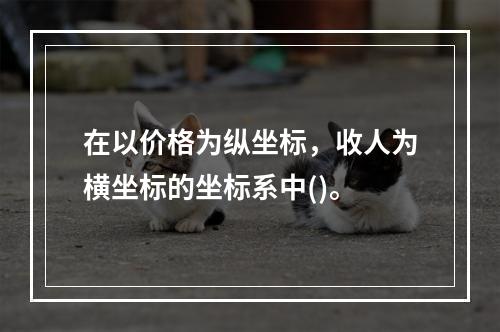 在以价格为纵坐标，收人为横坐标的坐标系中()。