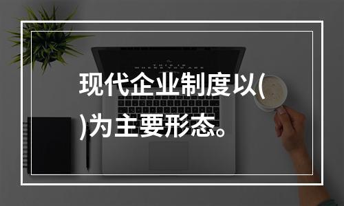 现代企业制度以()为主要形态。