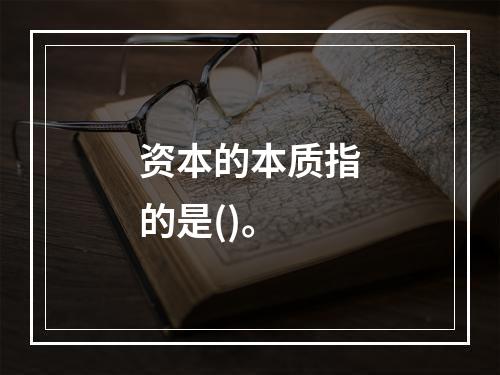 资本的本质指的是()。