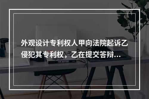 外观设计专利权人甲向法院起诉乙侵犯其专利权，乙在提交答辩状的