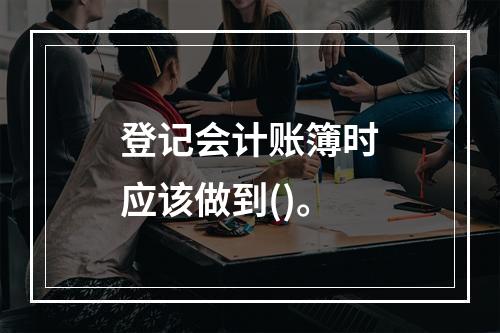 登记会计账簿时应该做到()。