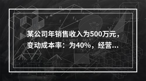 某公司年销售收入为500万元，变动成本率：为40%，经营杠杆