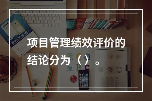 项目管理绩效评价的结论分为（ ）。