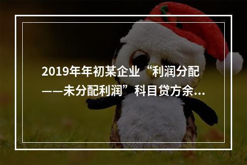 2019年年初某企业“利润分配——未分配利润”科目贷方余额为