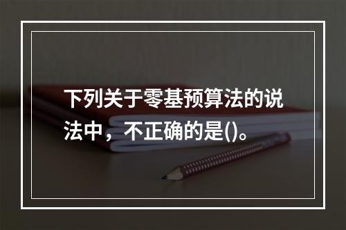 下列关于零基预算法的说法中，不正确的是()。