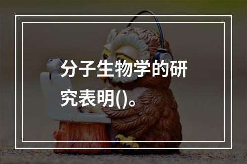 分子生物学的研究表明()。