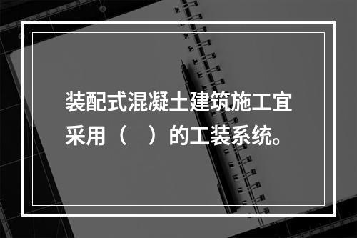 装配式混凝土建筑施工宜采用（　）的工装系统。