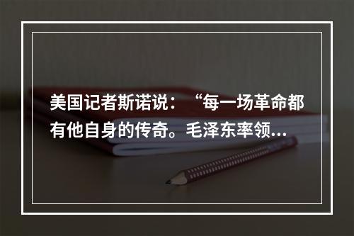 美国记者斯诺说：“每一场革命都有他自身的传奇。毛泽东率领数万