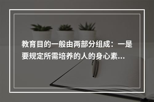 教育目的一般由两部分组成：一是要规定所需培养的人的身心素质，