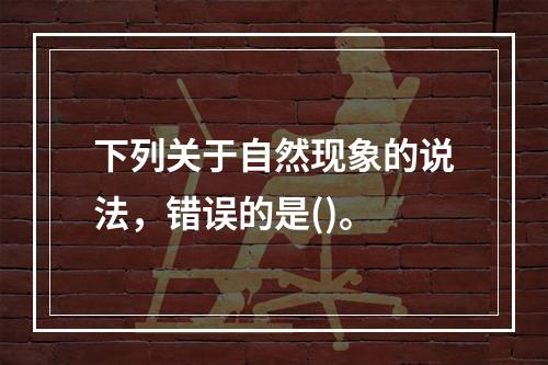 下列关于自然现象的说法，错误的是()。