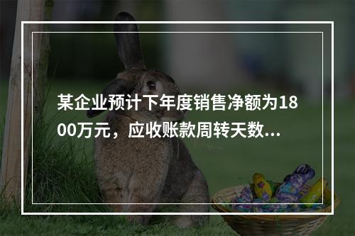 某企业预计下年度销售净额为1800万元，应收账款周转天数为9