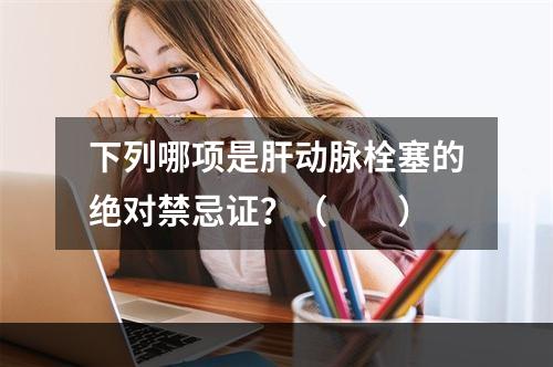 下列哪项是肝动脉栓塞的绝对禁忌证？（　　）