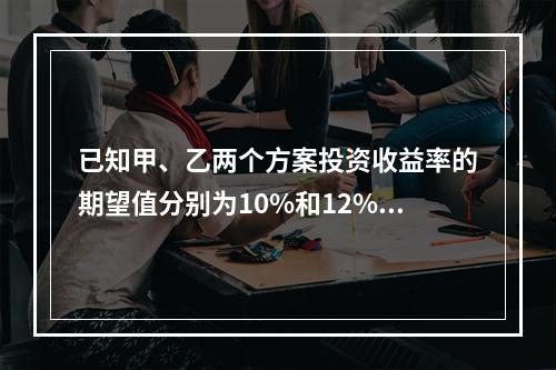 已知甲、乙两个方案投资收益率的期望值分别为10%和12%，两