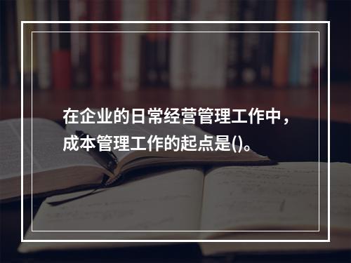 在企业的日常经营管理工作中，成本管理工作的起点是()。