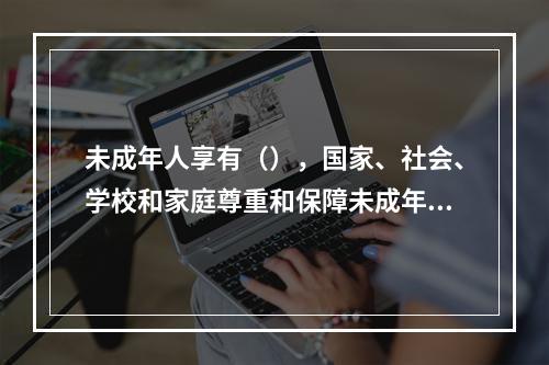 未成年人享有（），国家、社会、学校和家庭尊重和保障未成年人的