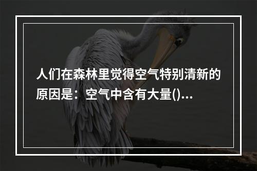 人们在森林里觉得空气特别清新的原因是：空气中含有大量()。