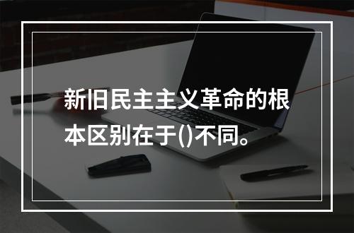 新旧民主主义革命的根本区别在于()不同。