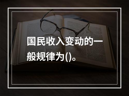 国民收入变动的一般规律为()。