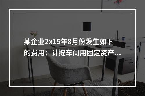 某企业2x15年8月份发生如下的费用：计提车间用固定资产折旧