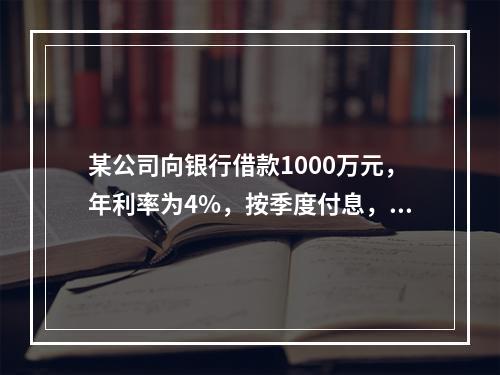 某公司向银行借款1000万元，年利率为4%，按季度付息，期限