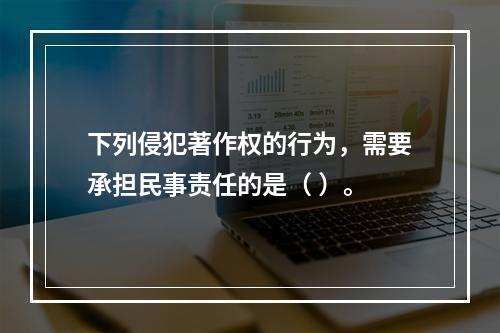 下列侵犯著作权的行为，需要承担民事责任的是（ ）。