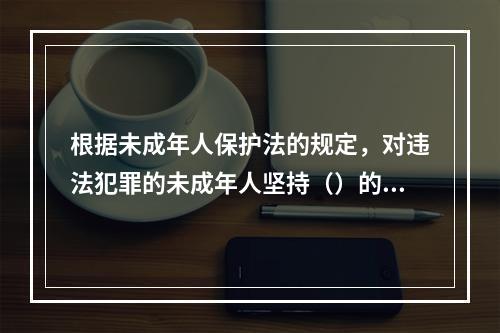 根据未成年人保护法的规定，对违法犯罪的未成年人坚持（）的原则