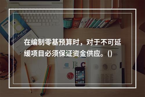 在编制零基预算时，对于不可延缓项目必须保证资金供应。()