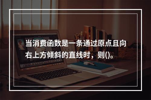 当消费函数是一条通过原点且向右上方倾斜的直线时，则()。