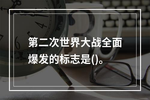 第二次世界大战全面爆发的标志是()。