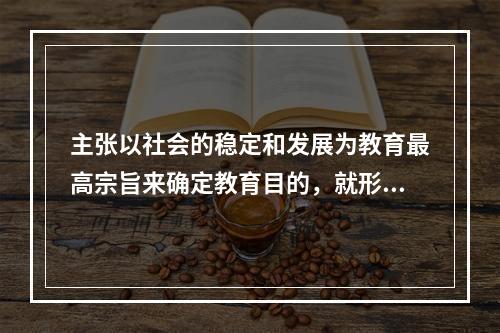 主张以社会的稳定和发展为教育最高宗旨来确定教育目的，就形成了