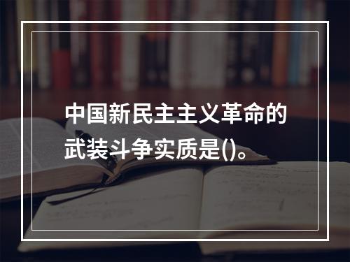 中国新民主主义革命的武装斗争实质是()。