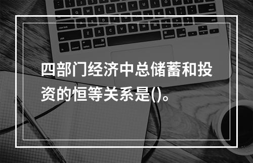 四部门经济中总储蓄和投资的恒等关系是()。