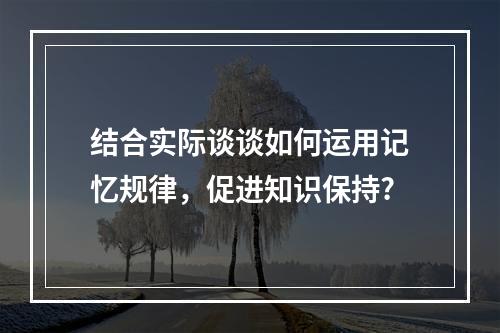 结合实际谈谈如何运用记忆规律，促进知识保持?